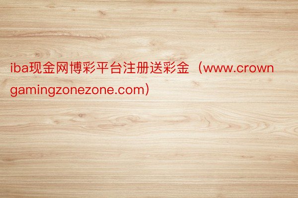 iba现金网博彩平台注册送彩金（www.crowngamingzonezone.com）