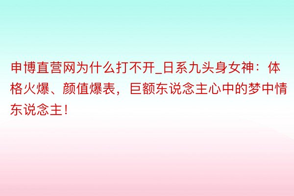 申博直营网为什么打不开_日系九头身女神：体格火爆、颜值爆表，巨额东说念主心中的梦中情东说念主！