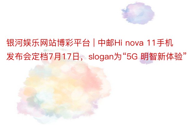 银河娱乐网站博彩平台 | 中邮Hi nova 11手机发布会定档7月17日，slogan为“5G 明智新体验”