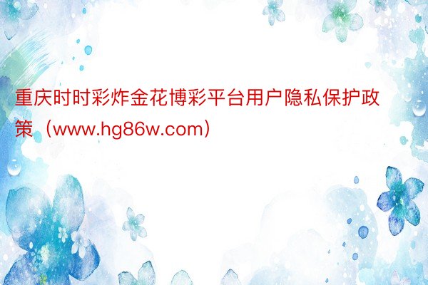 重庆时时彩炸金花博彩平台用户隐私保护政策（www.hg86w.com）