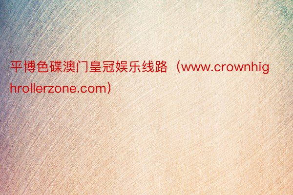 平博色碟澳门皇冠娱乐线路（www.crownhighrollerzone.com）