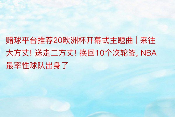 赌球平台推荐20欧洲杯开幕式主题曲 | 来往大方丈! 送走二方丈! 换回10个次轮签, NBA最率性球队出身了