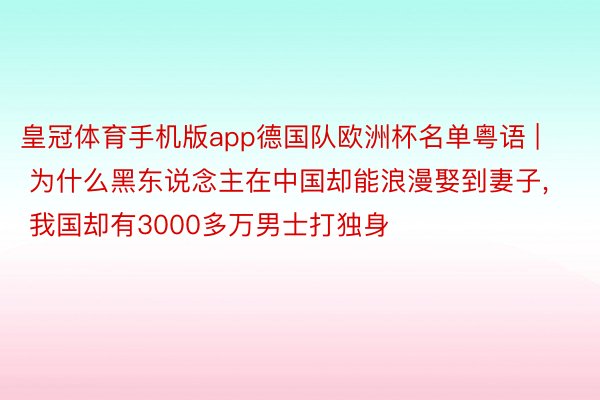 皇冠体育手机版app德国队欧洲杯名单粤语 | 为什么黑东说念主在中国却能浪漫娶到妻子， 我国却有3000多万男士打独身