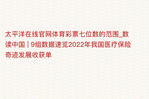 太平洋在线官网体育彩票七位数的范围_数读中国 | 9组数据速览2022年我国医疗保险奇迹发展收获单