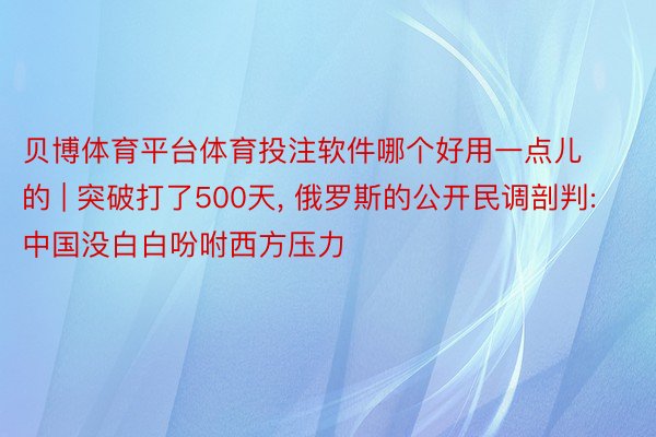 贝博体育平台体育投注软件哪个好用一点儿的 | 突破打了500天, 俄罗斯的公开民调剖判: 中国没白白吩咐西方压力