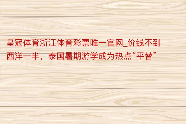 皇冠体育浙江体育彩票唯一官网_价钱不到西洋一半，泰国暑期游学成为热点“平替”