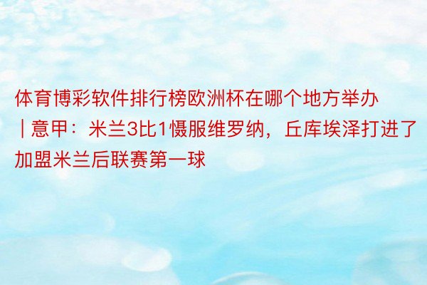 体育博彩软件排行榜欧洲杯在哪个地方举办 | 意甲：米兰3比1慑服维罗纳，丘库埃泽打进了加盟米兰后联赛第一球