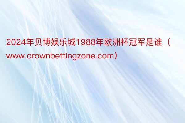 2024年贝博娱乐城1988年欧洲杯冠军是谁（www.crownbettingzone.com）