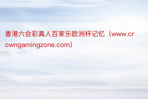 香港六合彩真人百家乐欧洲杯记忆（www.crowngamingzone.com）