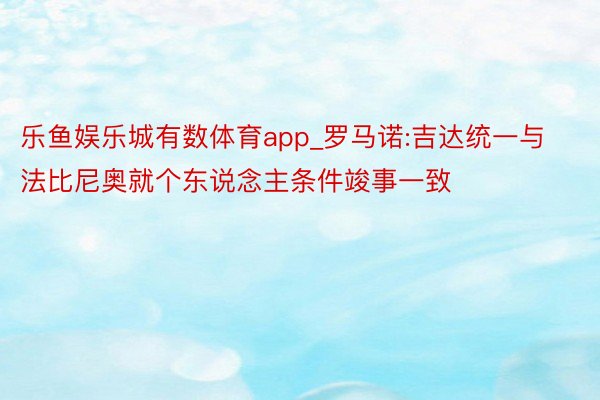 乐鱼娱乐城有数体育app_罗马诺:吉达统一与法比尼奥就个东说念主条件竣事一致