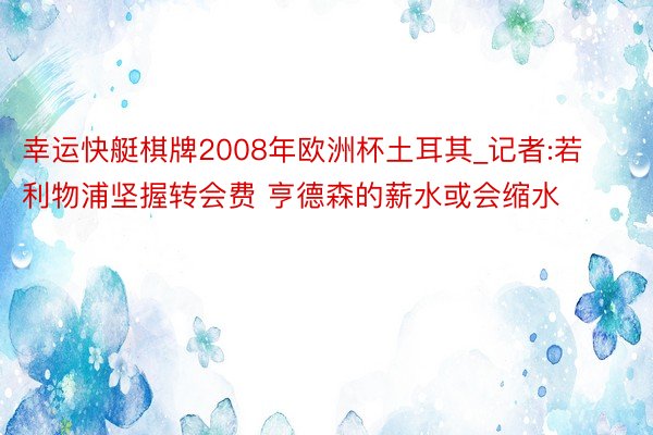 幸运快艇棋牌2008年欧洲杯土耳其_记者:若利物浦坚握转会费 亨德森的薪水或会缩水