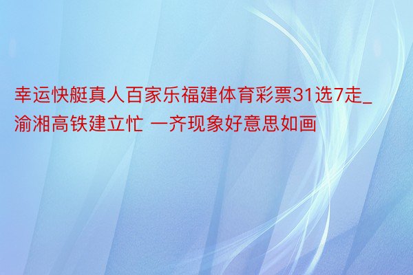 幸运快艇真人百家乐福建体育彩票31选7走_渝湘高铁建立忙 一齐现象好意思如画