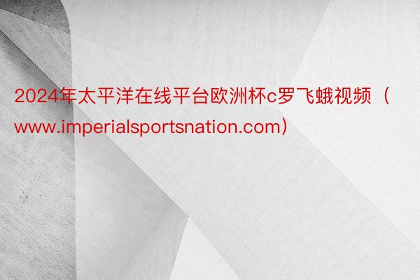 2024年太平洋在线平台欧洲杯c罗飞蛾视频（www.imperialsportsnation.com）