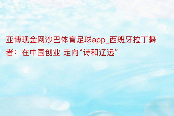 亚博现金网沙巴体育足球app_西班牙拉丁舞者：在中国创业 走向“诗和辽远”