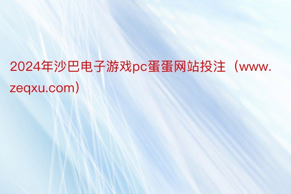 2024年沙巴电子游戏pc蛋蛋网站投注（www.zeqxu.com）