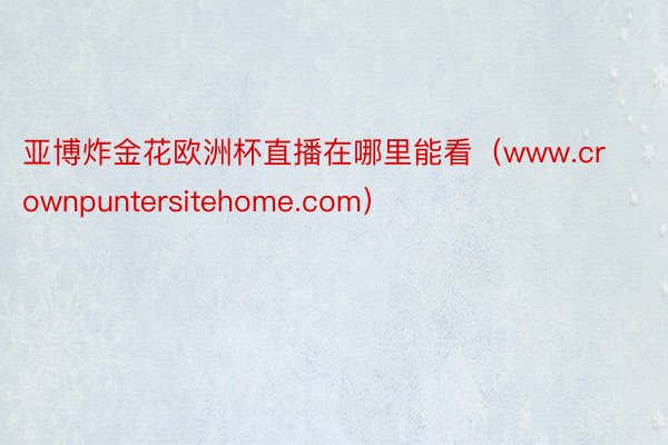 亚博炸金花欧洲杯直播在哪里能看（www.crownpuntersitehome.com）