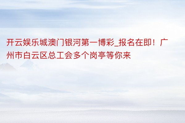 开云娱乐城澳门银河第一博彩_报名在即！广州市白云区总工会多个岗亭等你来