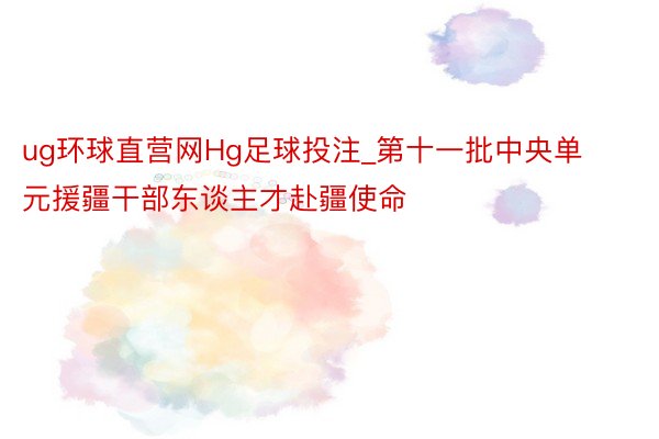 ug环球直营网Hg足球投注_第十一批中央单元援疆干部东谈主才赴疆使命