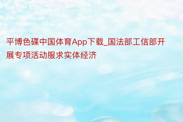 平博色碟中国体育App下载_国法部工信部开展专项活动服求实体经济