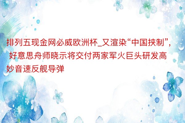 排列五现金网必威欧洲杯_又渲染“中国挟制”, 好意思舟师晓示将交付两家军火巨头研发高妙音速反舰导弹