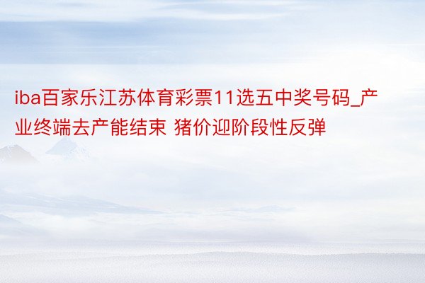 iba百家乐江苏体育彩票11选五中奖号码_产业终端去产能结束 猪价迎阶段性反弹