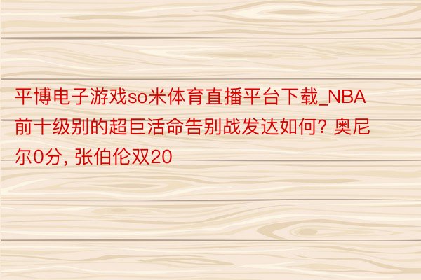 平博电子游戏so米体育直播平台下载_NBA前十级别的超巨活命告别战发达如何? 奥尼尔0分, 张伯伦双20