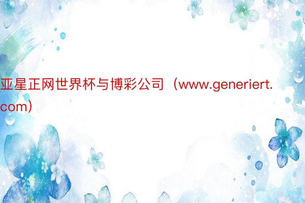 亚星正网世界杯与博彩公司（www.generiert.com）