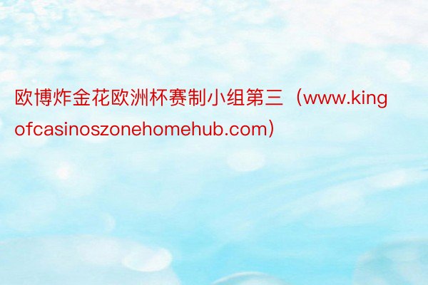 欧博炸金花欧洲杯赛制小组第三（www.kingofcasinoszonehomehub.com）