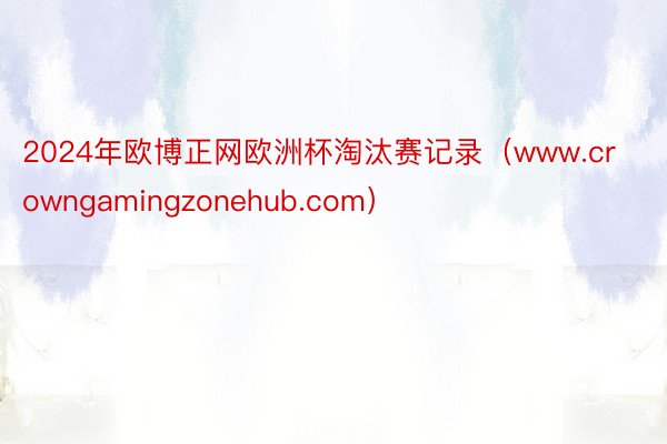 2024年欧博正网欧洲杯淘汰赛记录（www.crowngamingzonehub.com）