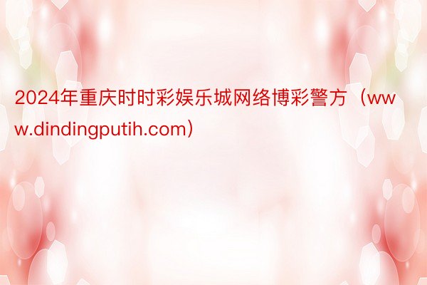 2024年重庆时时彩娱乐城网络博彩警方（www.dindingputih.com）