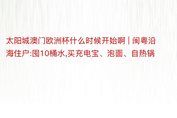 太阳城澳门欧洲杯什么时候开始啊 | 闽粤沿海住户:囤10桶水,买充电宝、泡面、自热锅