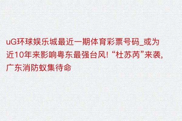 uG环球娱乐城最近一期体育彩票号码_或为近10年来影响粤东最强台风! “杜苏芮”来袭, 广东消防蚁集待命