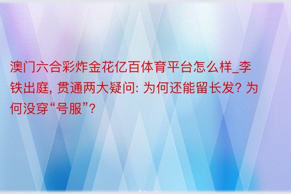 澳门六合彩炸金花亿百体育平台怎么样_李铁出庭, 贯通两大疑问: 为何还能留长发? 为何没穿“号服”?