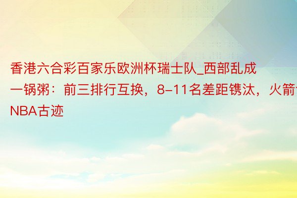 香港六合彩百家乐欧洲杯瑞士队_西部乱成一锅粥：前三排行互换，8-11名差距镌汰，火箭创NBA古迹