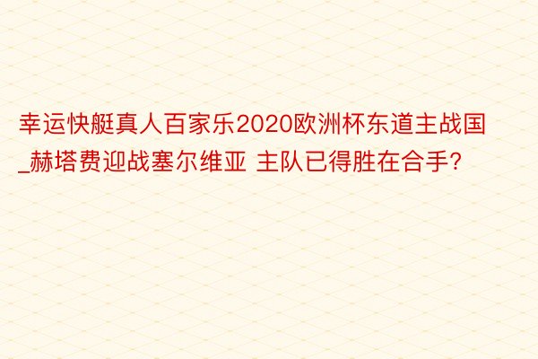 幸运快艇真人百家乐2020欧洲杯东道主战国_赫塔费迎战塞尔维亚 主队已得胜在合手?