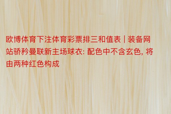 欧博体育下注体育彩票排三和值表 | 装备网站骄矜曼联新主场球衣: 配色中不含玄色, 将由两种红色构成