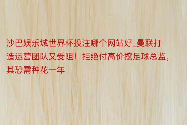 沙巴娱乐城世界杯投注哪个网站好_曼联打造运营团队又受阻！拒绝付高价挖足球总监，其恐需种花一年