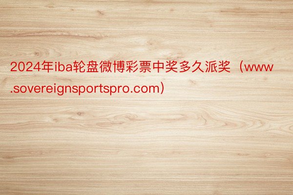 2024年iba轮盘微博彩票中奖多久派奖（www.sovereignsportspro.com）