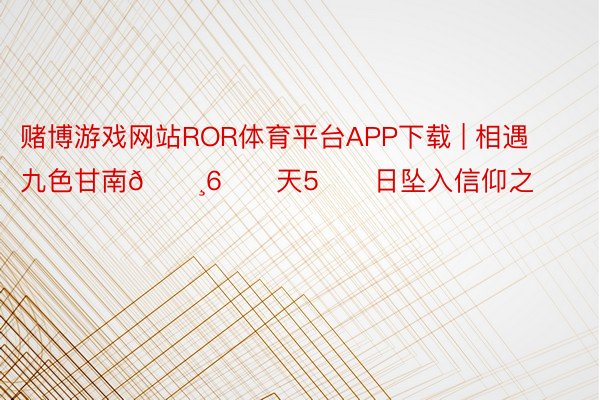 赌博游戏网站ROR体育平台APP下载 | 相遇九色甘南🌸6️⃣天5️⃣日坠入信仰之