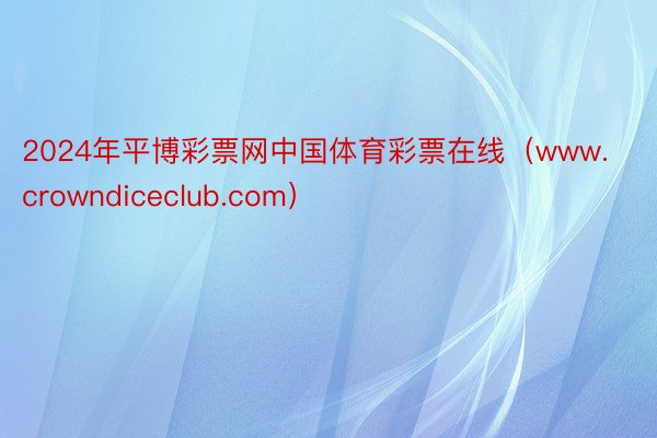 2024年平博彩票网中国体育彩票在线（www.crowndiceclub.com）