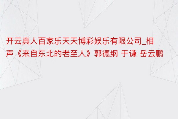 开云真人百家乐天天博彩娱乐有限公司_相声《来自东北的老至人》郭德纲 于谦 岳云鹏