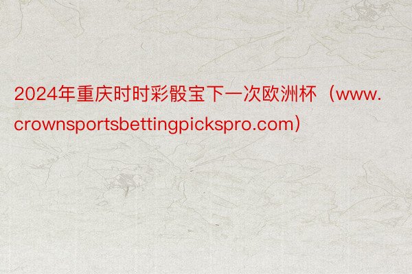 2024年重庆时时彩骰宝下一次欧洲杯（www.crownsportsbettingpickspro.com）