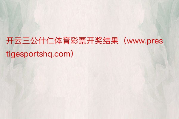 开云三公什仁体育彩票开奖结果（www.prestigesportshq.com）