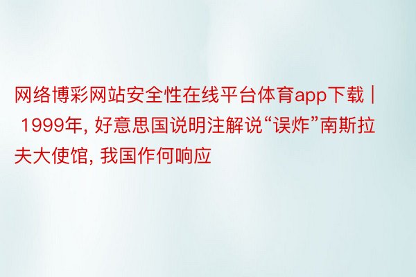 网络博彩网站安全性在线平台体育app下载 | 1999年, 好意思国说明注解说“误炸”南斯拉夫大使馆, 我国作何响应