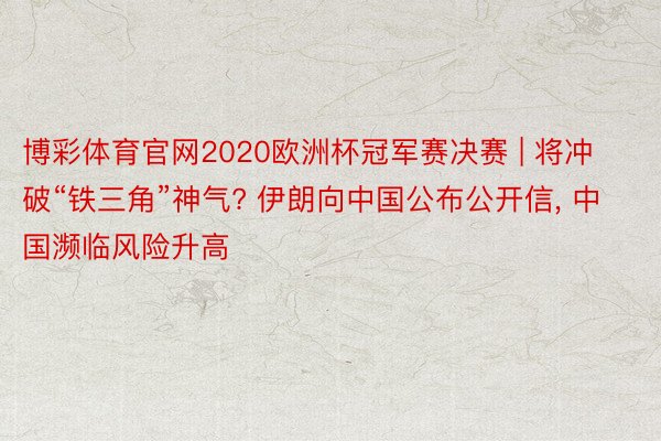 博彩体育官网2020欧洲杯冠军赛决赛 | 将冲破“铁三角”神气? 伊朗向中国公布公开信, 中国濒临风险升高