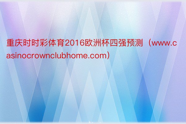 重庆时时彩体育2016欧洲杯四强预测（www.casinocrownclubhome.com）