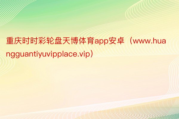 重庆时时彩轮盘天博体育app安卓（www.huangguantiyuvipplace.vip）