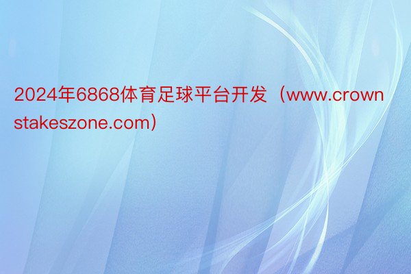 2024年6868体育足球平台开发（www.crownstakeszone.com）