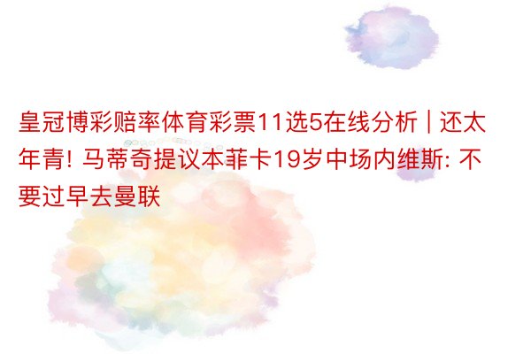 皇冠博彩赔率体育彩票11选5在线分析 | 还太年青! 马蒂奇提议本菲卡19岁中场内维斯: 不要过早去曼联