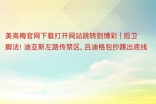 美高梅官网下载打开网站跳转到博彩 | 后卫脚法! 迪亚斯左路传禁区, 吕迪格包抄踢出底线